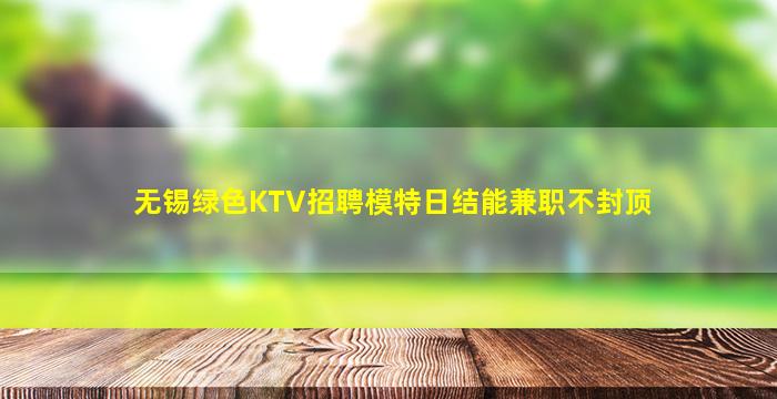 无锡绿色KTV招聘模特日结能兼职不封顶